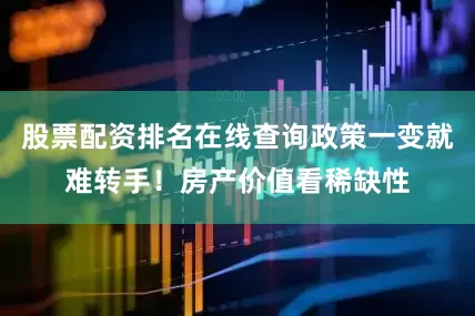 股票配资排名在线查询政策一变就难转手!房产价值看稀缺性