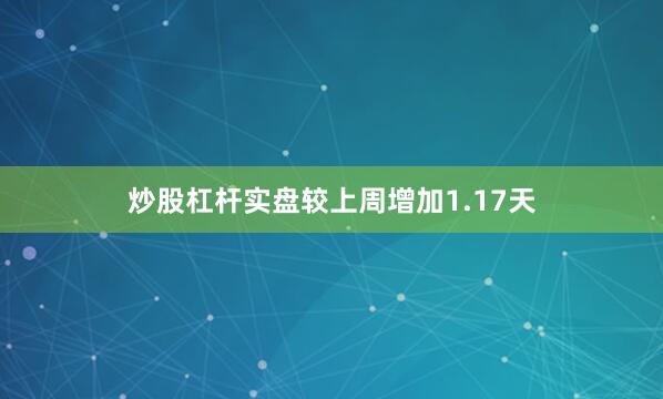 炒股杠杆实盘较上周增加1.17天
