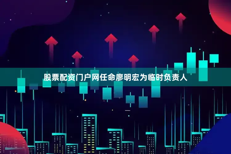 股票配资门户网任命廖明宏为临时负责人