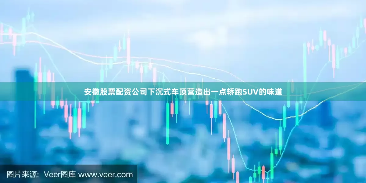 安徽股票配资公司下沉式车顶营造出一点轿跑SUV的味道