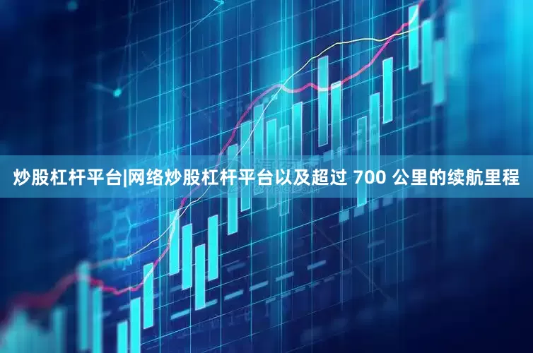 炒股杠杆平台|网络炒股杠杆平台以及超过 700 公里的续航里程