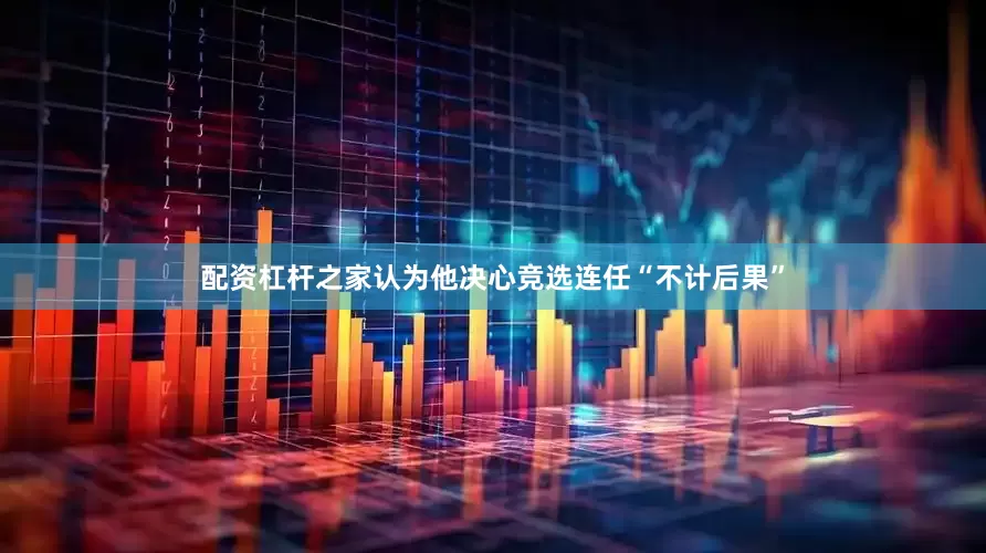 配资杠杆之家认为他决心竞选连任“不计后果”