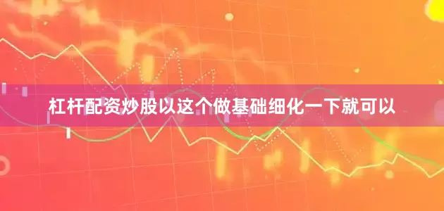 杠杆配资炒股以这个做基础细化一下就可以