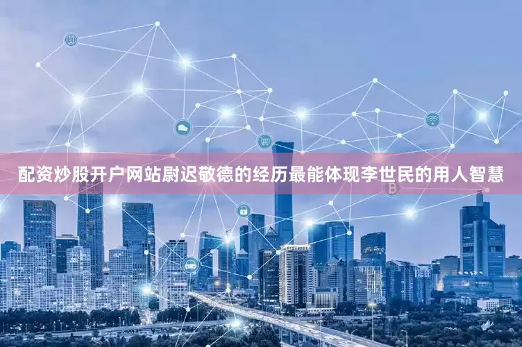 配资炒股开户网站尉迟敬德的经历最能体现李世民的用人智慧