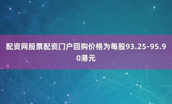 配资网股票配资门户回购价格为每股93.25-95.90港元