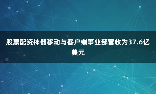 股票配资神器移动与客户端事业部营收为37.6亿美元