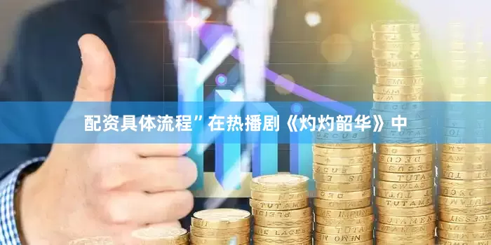配资具体流程”在热播剧《灼灼韶华》中