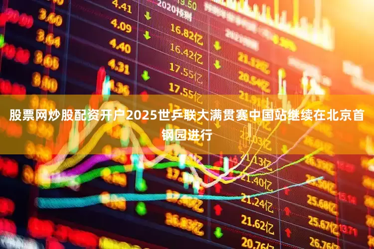 股票网炒股配资开户2025世乒联大满贯赛中国站继续在北京首钢园进行