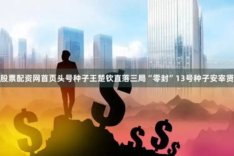 股票配资网首页头号种子王楚钦直落三局“零封”13号种子安宰贤