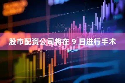 股市配资公司将在 9 日进行手术