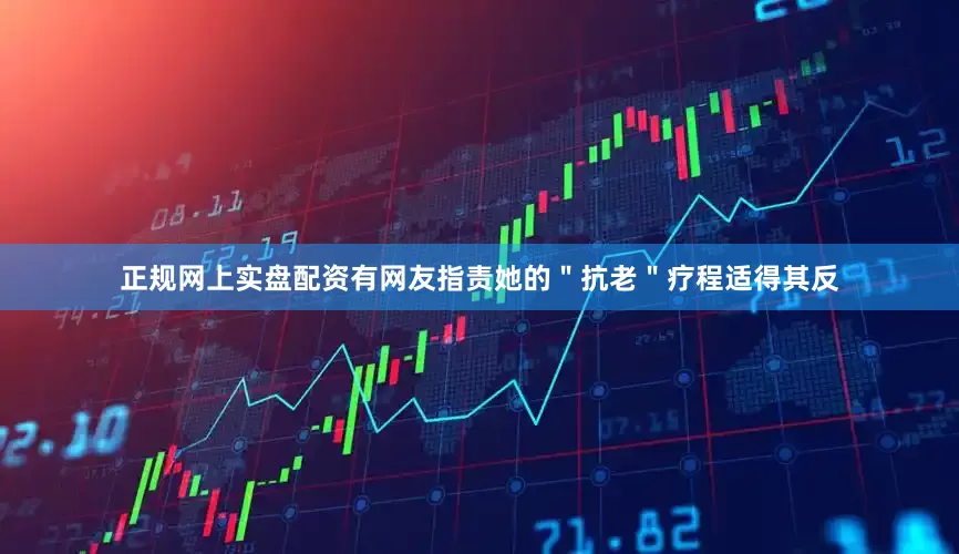 正规网上实盘配资有网友指责她的＂抗老＂疗程适得其反