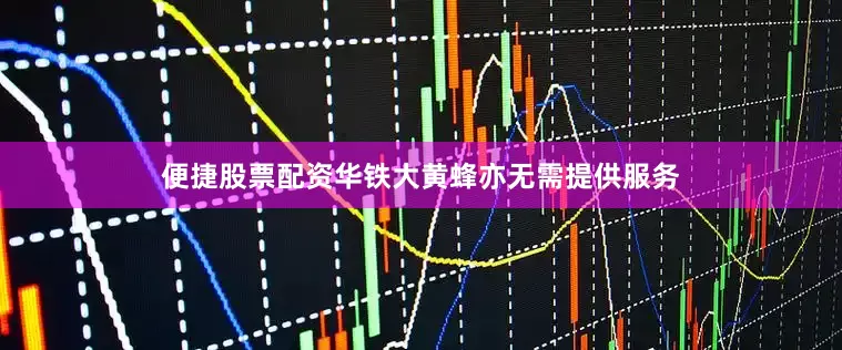 便捷股票配资华铁大黄蜂亦无需提供服务