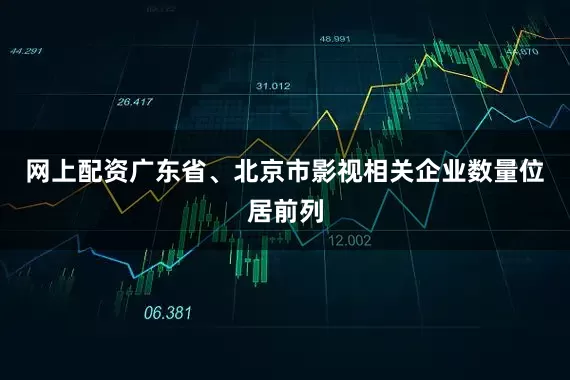 网上配资广东省、北京市影视相关企业数量位居前列