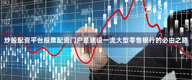 炒股配资平台股票配资门户是建设一流大型零售银行的必由之路