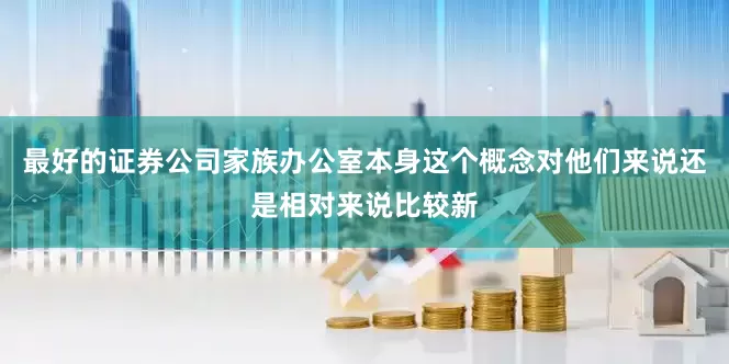 最好的证券公司家族办公室本身这个概念对他们来说还是相对来说比较新
