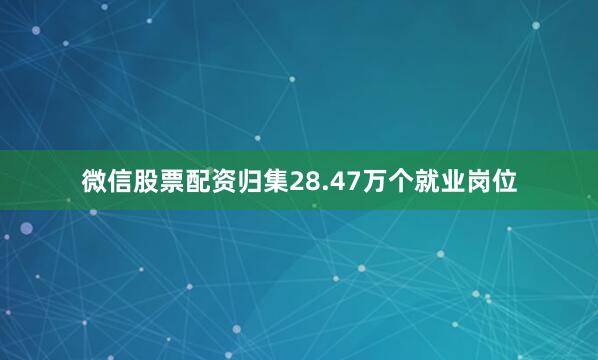 微信股票配资归集28.47万个就业岗位